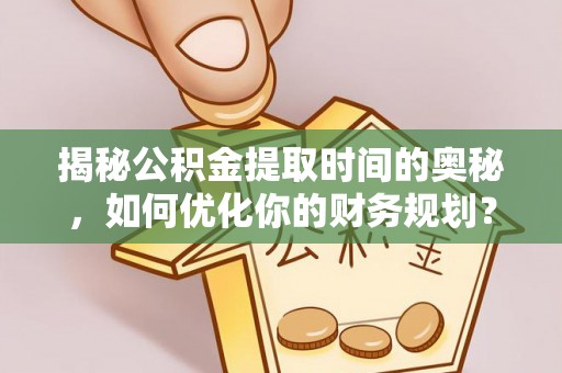 都匀揭秘公积金提取时间的奥秘，如何优化你的财务规划？