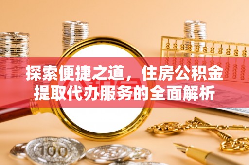 都匀探索便捷之道，住房公积金提取代办服务的全面解析