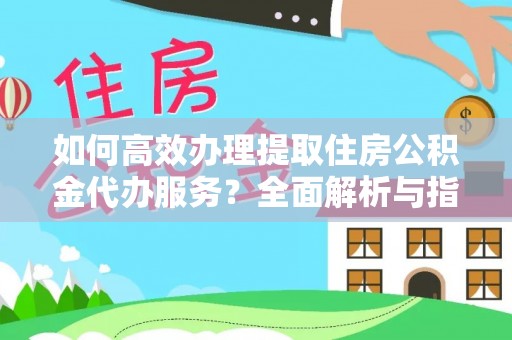 都匀如何高效办理提取住房公积金代办服务？全面解析与指南