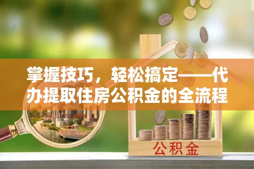 都匀掌握技巧，轻松搞定——代办提取住房公积金的全流程解析
