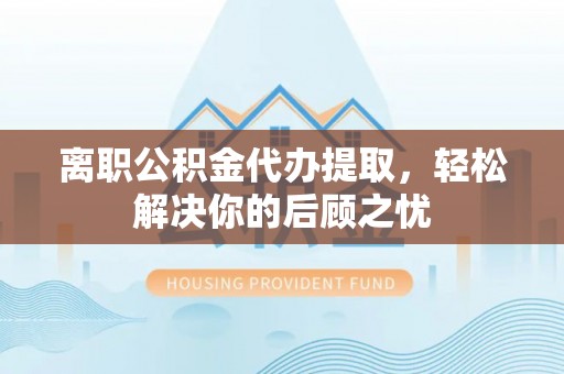 都匀离职公积金代办提取，轻松解决你的后顾之忧