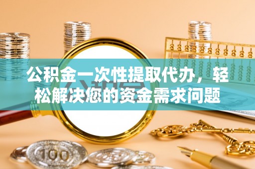 都匀公积金一次性提取代办，轻松解决您的资金需求问题