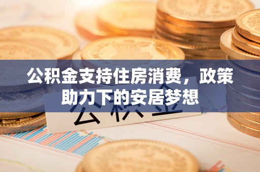 都匀公积金支持住房消费，政策助力下的安居梦想