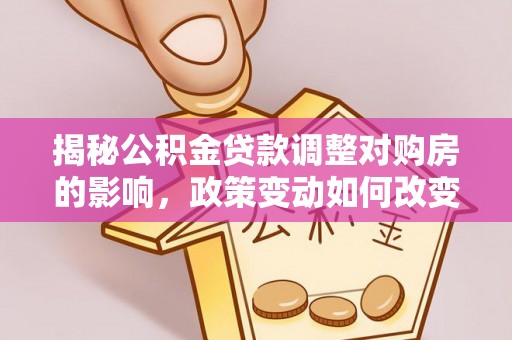 都匀揭秘公积金贷款调整对购房的影响，政策变动如何改变你的买房计划