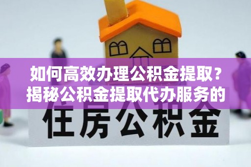 都匀如何高效办理公积金提取？揭秘公积金提取代办服务的优势与注意事项