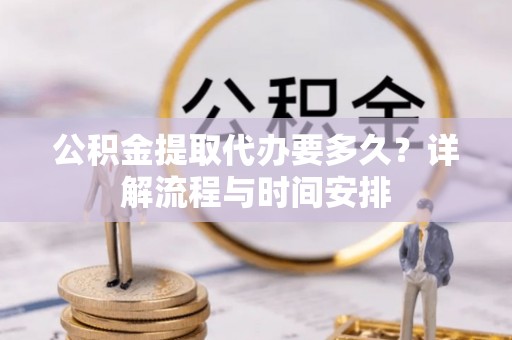 都匀公积金提取代办要多久？详解流程与时间安排