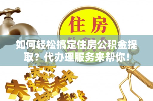 都匀如何轻松搞定住房公积金提取？代办理服务来帮你！