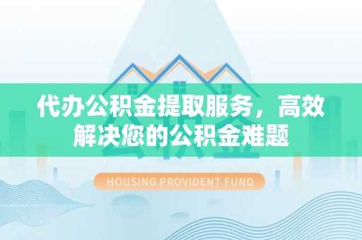 都匀代办公积金提取服务，高效解决您的公积金难题