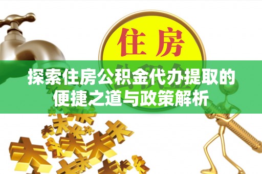 都匀探索住房公积金代办提取的便捷之道与政策解析
