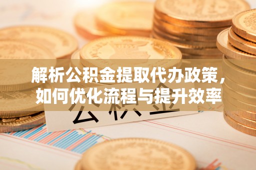 都匀解析公积金提取代办政策，如何优化流程与提升效率