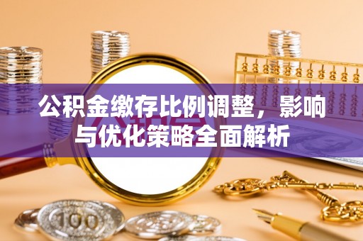 都匀公积金缴存比例调整，影响与优化策略全面解析