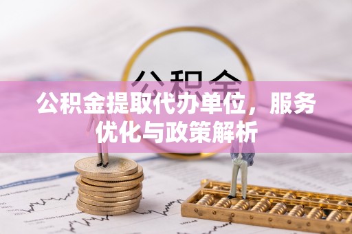 都匀公积金提取代办单位，服务优化与政策解析