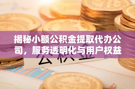 都匀揭秘小额公积金提取代办公司，服务透明化与用户权益保障