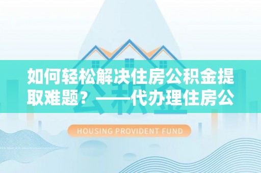 都匀如何轻松解决住房公积金提取难题？——代办理住房公积金提取服务解析
