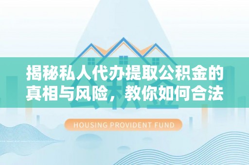 都匀揭秘私人代办提取公积金的真相与风险，教你如何合法合规操作