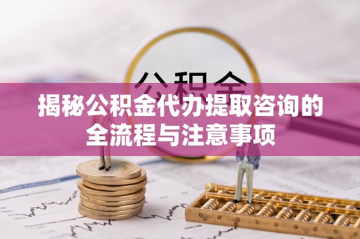 都匀揭秘公积金代办提取咨询的全流程与注意事项