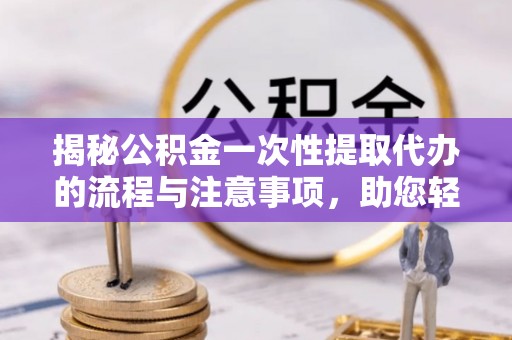 都匀揭秘公积金一次性提取代办的流程与注意事项，助您轻松搞定财务规划