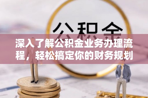 都匀深入了解公积金业务办理流程，轻松搞定你的财务规划