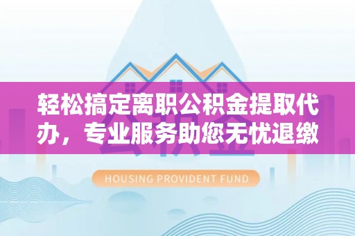 都匀轻松搞定离职公积金提取代办，专业服务助您无忧退缴