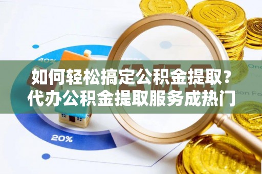 都匀如何轻松搞定公积金提取？代办公积金提取服务成热门选择