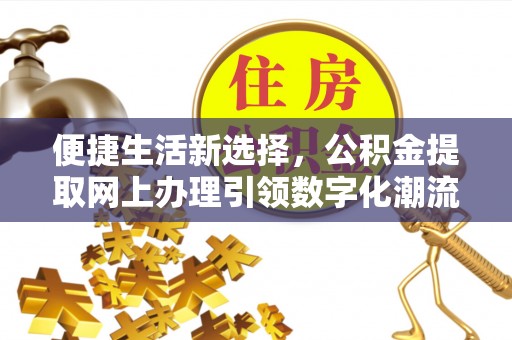 都匀便捷生活新选择，公积金提取网上办理引领数字化潮流