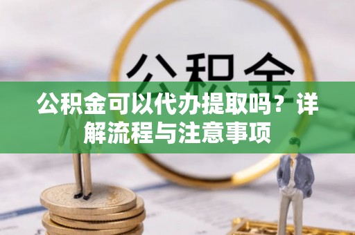 都匀公积金可以代办提取吗？详解流程与注意事项