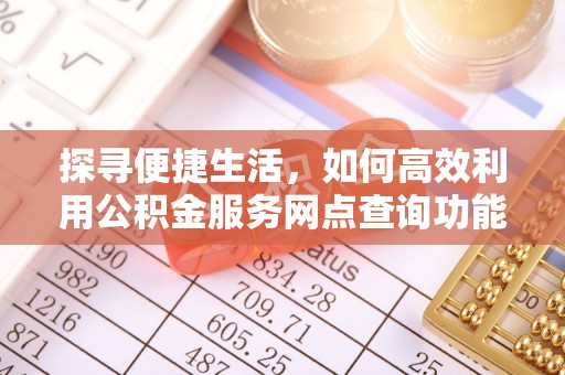都匀探寻便捷生活，如何高效利用公积金服务网点查询功能