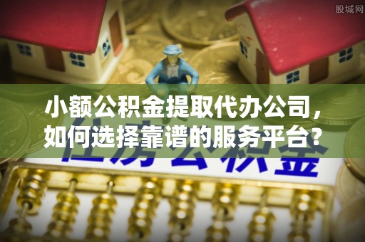 都匀小额公积金提取代办公司，如何选择靠谱的服务平台？