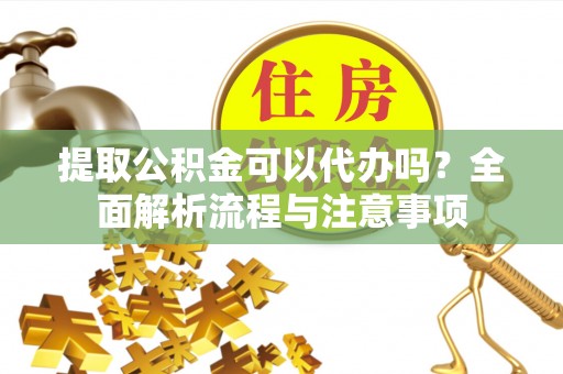 都匀提取公积金可以代办吗？全面解析流程与注意事项