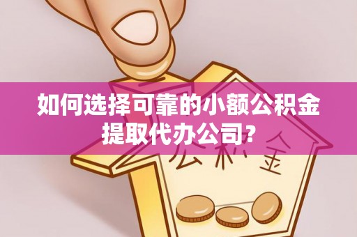 都匀如何选择可靠的小额公积金提取代办公司？