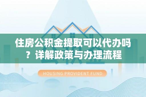 都匀住房公积金提取可以代办吗？详解政策与办理流程