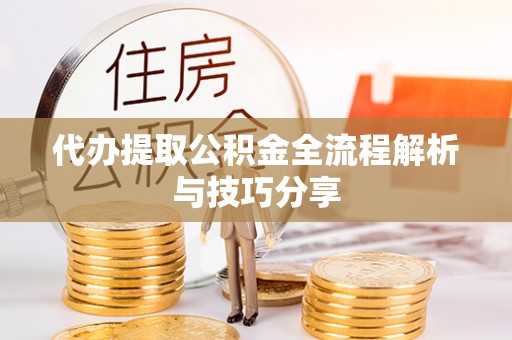 都匀代办提取公积金全流程解析与技巧分享
