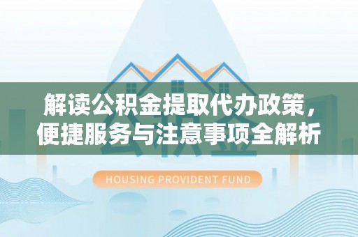 都匀解读公积金提取代办政策，便捷服务与注意事项全解析