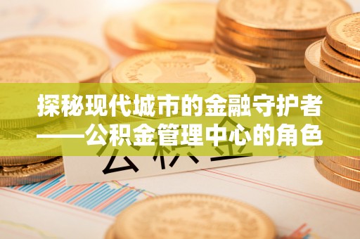 都匀探秘现代城市的金融守护者——公积金管理中心的角色与使命