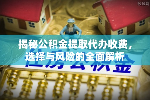 都匀揭秘公积金提取代办收费，选择与风险的全面解析