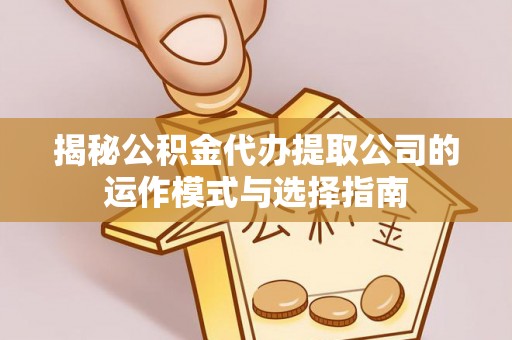 都匀揭秘公积金代办提取公司的运作模式与选择指南
