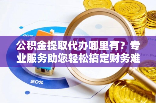 都匀公积金提取代办哪里有？专业服务助您轻松搞定财务难题