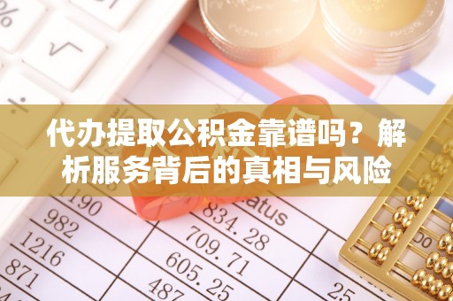 都匀代办提取公积金靠谱吗？解析服务背后的真相与风险
