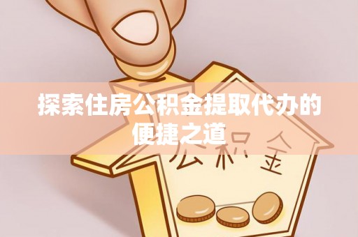 都匀探索住房公积金提取代办的便捷之道