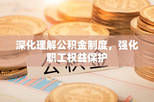 都匀深化理解公积金制度，强化职工权益保护