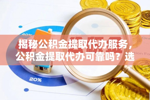 都匀揭秘公积金提取代办服务，公积金提取代办可靠吗？选择需谨慎