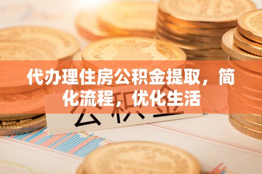 都匀代办理住房公积金提取，简化流程，优化生活