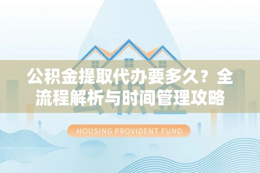 都匀公积金提取代办要多久？全流程解析与时间管理攻略