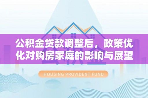 都匀公积金贷款调整后，政策优化对购房家庭的影响与展望