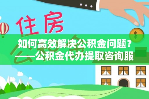 都匀如何高效解决公积金问题？——公积金代办提取咨询服务指南