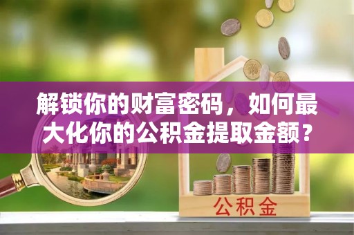 都匀解锁你的财富密码，如何最大化你的公积金提取金额？