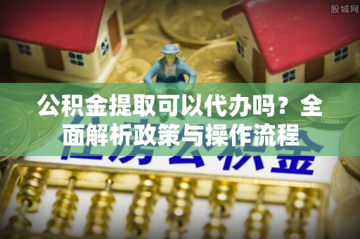 都匀公积金提取可以代办吗？全面解析政策与操作流程