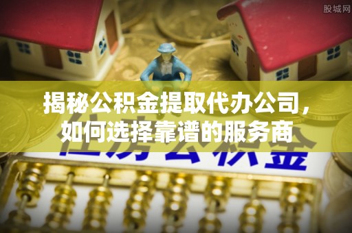 都匀揭秘公积金提取代办公司，如何选择靠谱的服务商