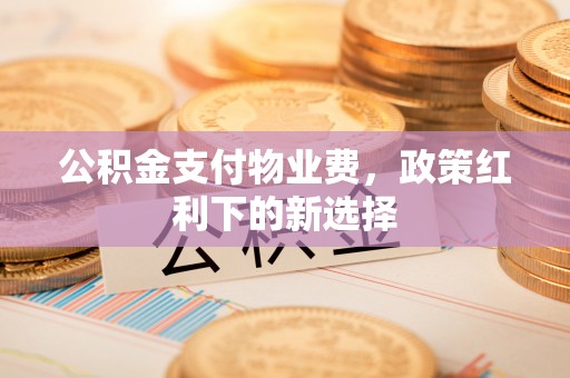 都匀公积金支付物业费，政策红利下的新选择
