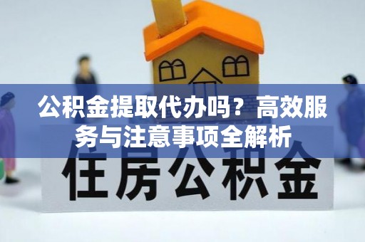 都匀公积金提取代办吗？高效服务与注意事项全解析